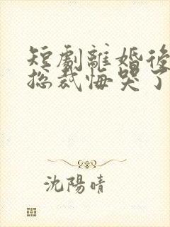 短剧离婚后绝色总裁悔哭了免费观看