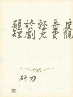 愿于轻舟度余生短剧免费观看全集