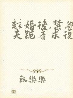 离婚后,禁欲前夫跪着求复合简凝在线全文