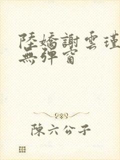 陆娇谢云瑾小说无弹窗