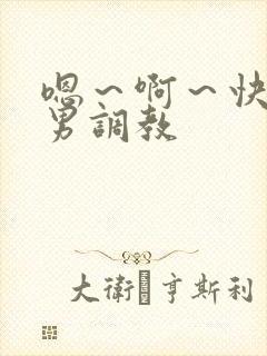 嗯～啊～快点男男调教