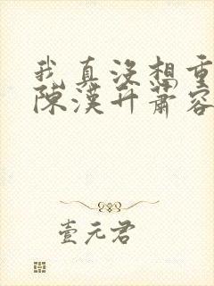 我真没想重生啊陈汉升萧容鱼