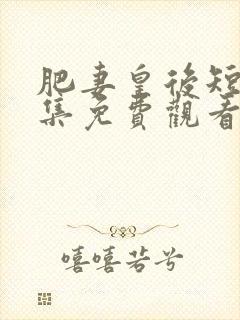 肥妻皇后短剧全集免费观看