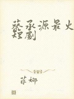 蔡承源最火5部短剧