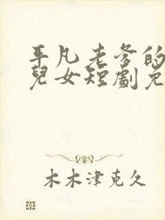 平凡老爹的不凡儿女短剧免费观看