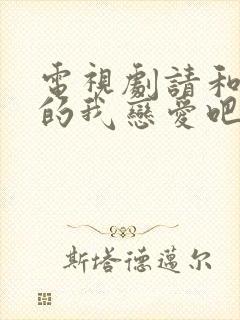 电视剧请和这样的我恋爱吧免费观看