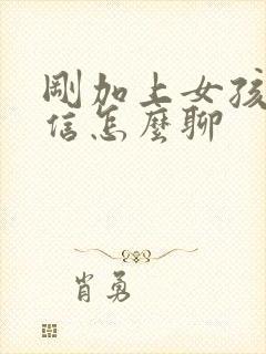 刚加上女孩子微信怎么聊