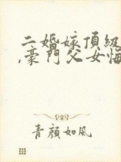 二婚嫁顶级大佬,豪门父女悔哭了全文阅读