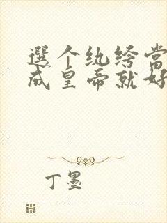 选个纨绔当爹养成皇帝就好了短剧免费观看