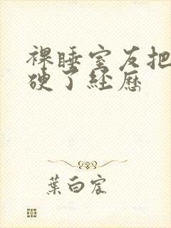 裸睡室友把我口硬了经历