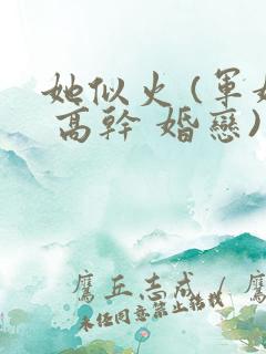 她似火 (军婚 高干 婚恋)笔趣阁全文免费