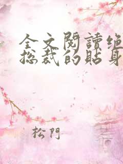 全文阅读绝美女总裁的贴身保安