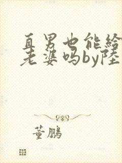 直男也能给人当老婆吗by陆酌言小说免费阅读