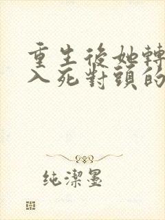 重生后她转身投入死对头的怀抱短剧