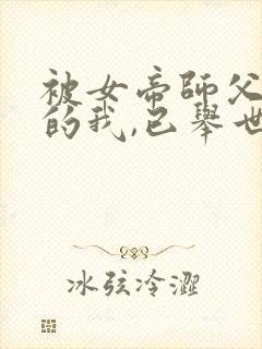 被女帝师父嫌弃的我,已举世无敌听书免费