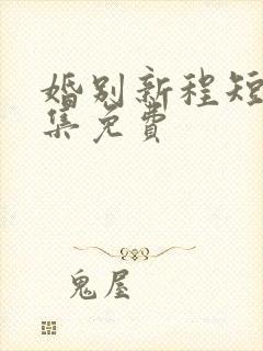 婚别新程短剧全集免费