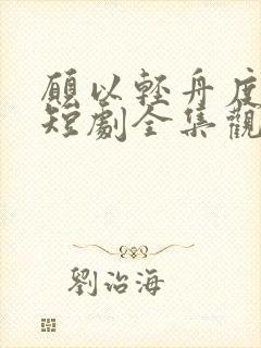 愿以轻舟度余生短剧全集观看