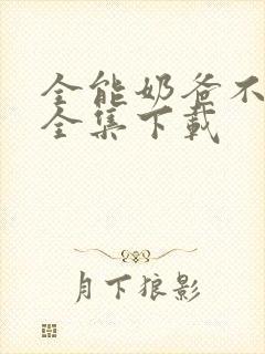 全能奶爸不好惹全集下载