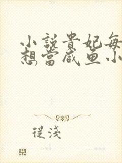 小说贵妃每天只想当咸鱼小说