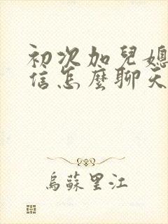 初次加儿媳妇微信怎么聊天