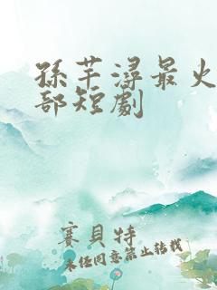 孙芊浔最火的十部短剧