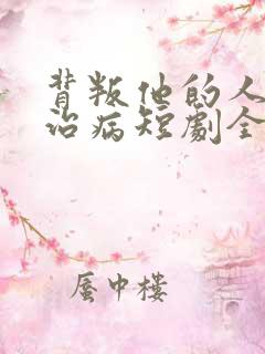 背叛他的人求他治病短剧全集免费观看