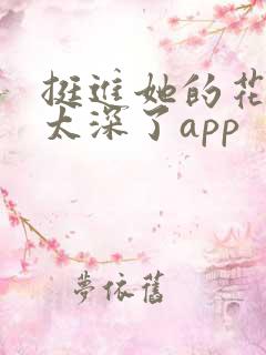 挺进她的花苞啊太深了app