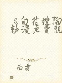 《旬花搜陶》 动漫免费观看动漫