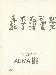 再不死我就真无敌了漫画免费阅读全集