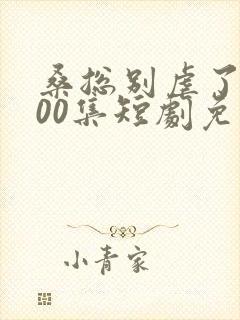 桑总别虐了第100集短剧免费观看