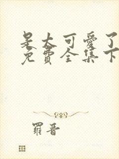 是太可爱了漫画免费全集下拉式阅读