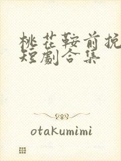 桃花鞍前挽离情短剧合集