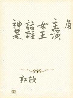 神话女主角玉漱是谁主演
