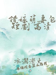 错嫁萌妻包甜的 短剧 高清