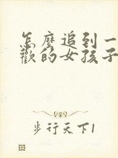 怎么追到一个喜欢的女孩子