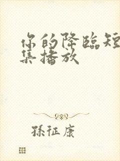 你的降临短剧全集播放