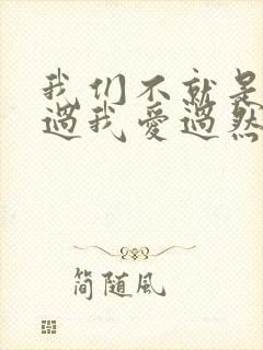 我们不就是你来过我爱过然后错过