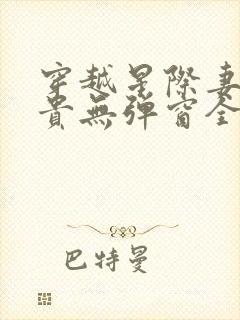 穿越星际妻荣夫贵无弹窗全文免费阅读