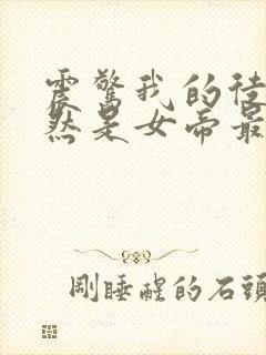 震惊我的徒弟居然是女帝最新