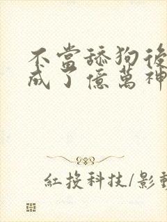 不当舔狗后,我成了亿万神豪最新话