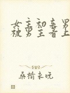 女主初来男主家被男主看上小说