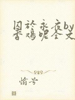 囚于永夜by麦香鸡呢全文免费阅读