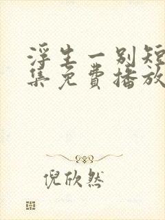 浮生一别短剧全集免费播放