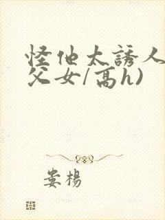 怪他太诱人(伪父女/高h)