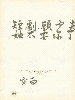 短剧.顾少夫人她不要你了