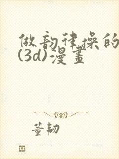 做韵律操的妈妈(3d)漫画