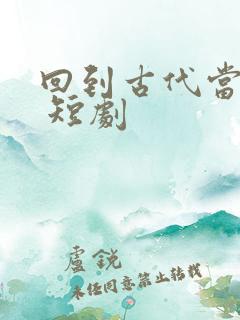 回到古代当侍卫 短剧