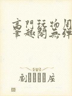 高门玩物周漫漫笔趣阁无弹窗