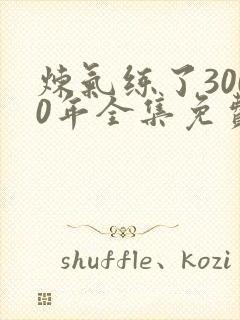 炼气练了3000年全集免费观看