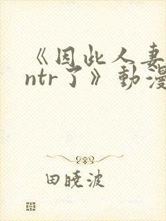 《因此人妻就被ntr了》动漫